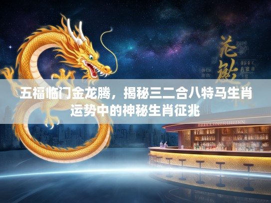 五福临门金龙腾,揭秘三二合八特马生肖运势中的神秘生肖征兆 五福临门金龙腾,揭秘三二合八特马生肖运势中的神秘生肖征兆