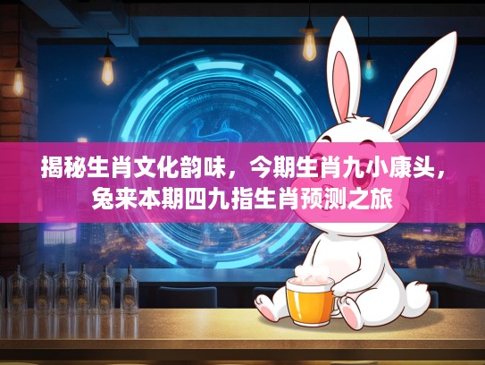 揭秘生肖文化韵味，今期生肖九小康头，兔来本期四九指生肖预测之旅