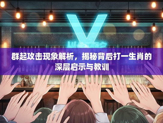 群起攻击现象解析，揭秘背后打一生肖的深层启示与教训