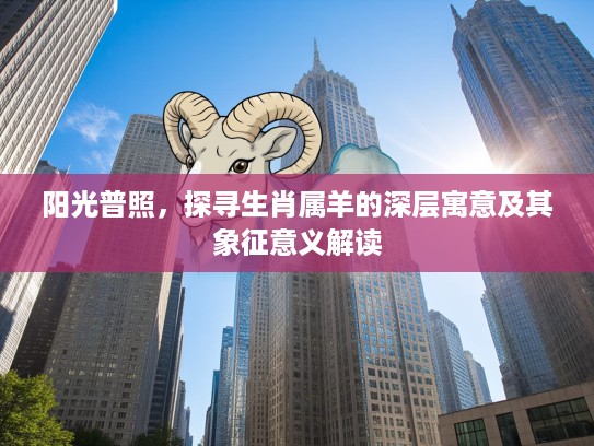 阳光普照，探寻生肖属羊的深层寓意及其象征意义解读