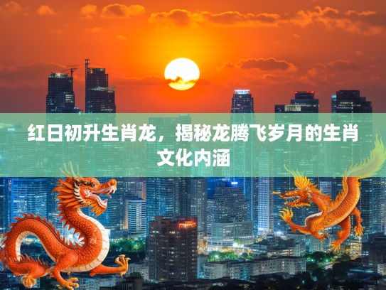 红日初升生肖龙，揭秘龙腾飞岁月的生肖文化内涵
