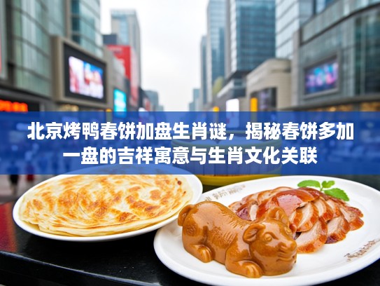 北京烤鸭春饼加盘生肖谜，揭秘春饼多加一盘的吉祥寓意与生肖文化关联