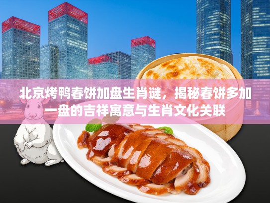 北京烤鸭春饼加盘生肖谜，揭秘春饼多加一盘的吉祥寓意与生肖文化关联