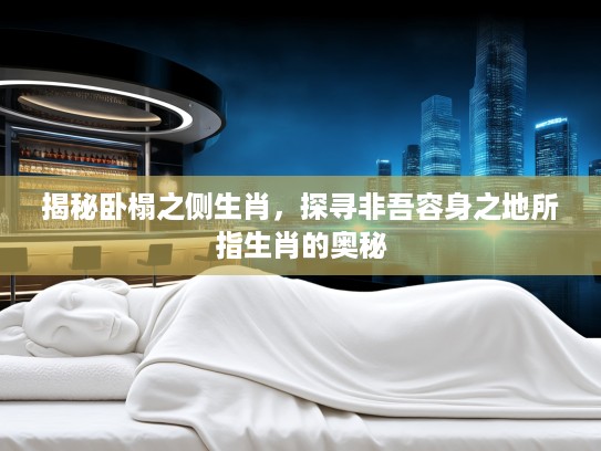 揭秘卧榻之侧生肖,探寻非吾容身之地所指生肖的奥秘 揭秘卧榻之侧生肖,探寻非吾容身之地所指生肖的奥秘