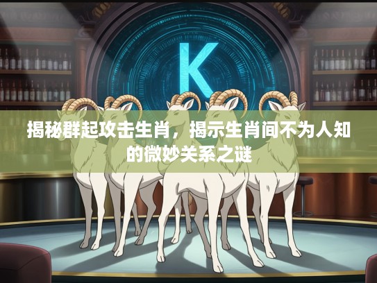 揭秘群起攻击生肖,揭示生肖间不为人知的微妙关系之谜 揭秘群起攻击生肖,揭示生肖间不为人知的微妙关系之谜