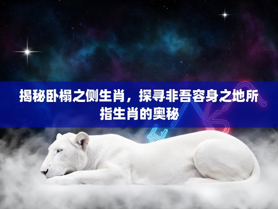 揭秘卧榻之侧生肖,探寻非吾容身之地所指生肖的奥秘 揭秘卧榻之侧生肖,探寻非吾容身之地所指生肖的奥秘