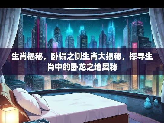 生肖揭秘,卧榻之侧生肖大揭秘,探寻生肖中的卧龙之地奥秘 生肖揭秘,卧榻之侧生肖大揭秘,探寻生肖中的卧龙之地奥秘