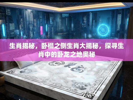 生肖揭秘,卧榻之侧生肖大揭秘,探寻生肖中的卧龙之地奥秘 生肖揭秘,卧榻之侧生肖大揭秘,探寻生肖中的卧龙之地奥秘