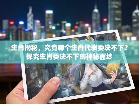 生肖揭秘,究竟哪个生肖代表委决不下?探究生肖委决不下的神秘面纱 生肖揭秘,究竟哪个生肖代表委决不下?探究生肖委决不下的神秘面纱