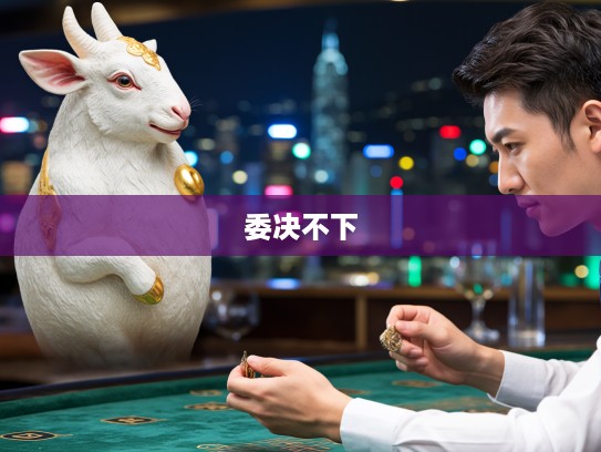 生肖揭秘,究竟哪个生肖代表委决不下?探究生肖委决不下的神秘面纱 生肖揭秘,究竟哪个生肖代表委决不下?探究生肖委决不下的神秘面纱