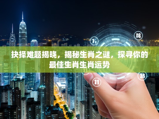 抉择难题揭晓,揭秘生肖之谜,探寻你的最佳生肖生肖运势 抉择难题揭晓,揭秘生肖之谜,探寻你的最佳生肖生肖运势