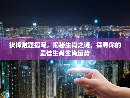 抉择难题揭晓,揭秘生肖之谜,探寻你的最佳生肖生肖运势 抉择难题揭晓,揭秘生肖之谜,探寻你的最佳生肖生肖运势