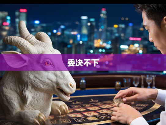 生肖揭秘,究竟哪个生肖代表委决不下?探究生肖委决不下的神秘面纱 生肖揭秘,究竟哪个生肖代表委决不下?探究生肖委决不下的神秘面纱