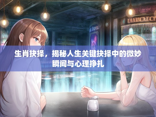 生肖抉择,揭秘人生关键抉择中的微妙瞬间与心理挣扎 生肖抉择,揭秘人生关键抉择中的微妙瞬间与心理挣扎