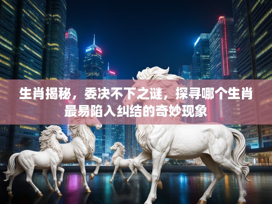 生肖揭秘，委决不下之谜，探寻哪个生肖最易陷入纠结的奇妙现象