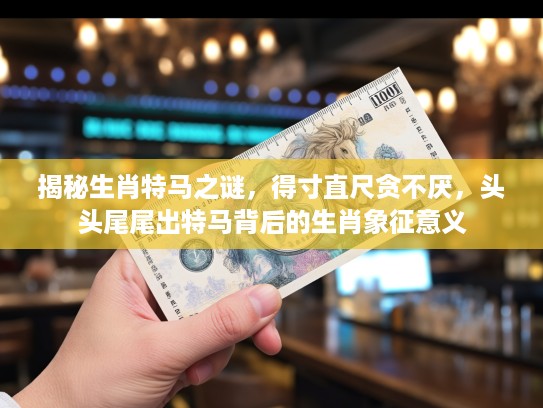 揭秘生肖特马之谜，得寸直尺贪不厌，头头尾尾出特马背后的生肖象征意义