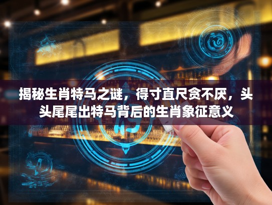揭秘生肖特马之谜，得寸直尺贪不厌，头头尾尾出特马背后的生肖象征意义