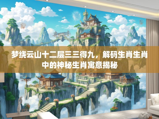 梦绕云山十二层三三得九，解码生肖生肖中的神秘生肖寓意揭秘