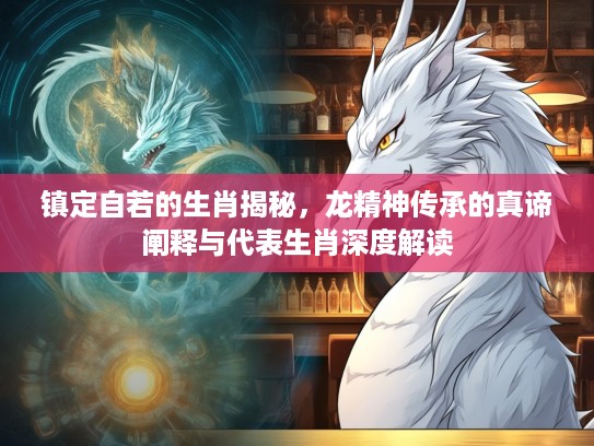 镇定自若的生肖揭秘,龙精神传承的真谛阐释与代表生肖深度解读 镇定自若的生肖揭秘,龙精神传承的真谛阐释与代表生肖深度解读