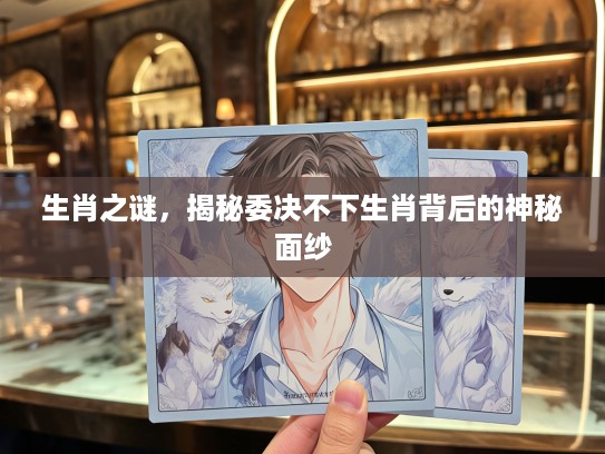 生肖之谜,揭秘委决不下生肖背后的神秘面纱 生肖之谜,揭秘委决不下生肖背后的神秘面纱