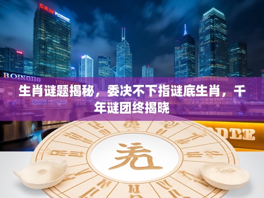 生肖谜题揭秘,委决不下指谜底生肖,千年谜团终揭晓 生肖谜题揭秘,委决不下指谜底生肖,千年谜团终揭晓