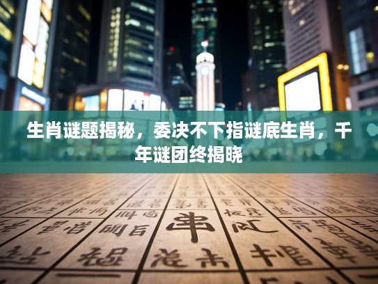 生肖谜题揭秘,委决不下指谜底生肖,千年谜团终揭晓 生肖谜题揭秘,委决不下指谜底生肖,千年谜团终揭晓