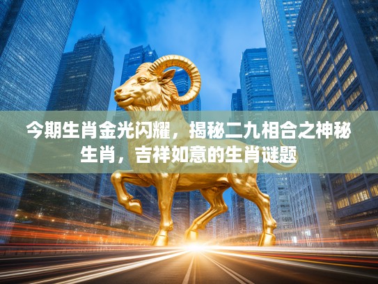 今期生肖金光闪耀,揭秘二九相合之神秘生肖,吉祥如意的生肖谜题 今期生肖金光闪耀,揭秘二九相合之神秘生肖,吉祥如意的生肖谜题