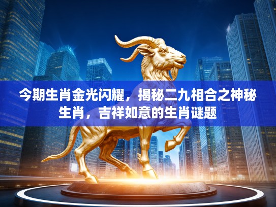 今期生肖金光闪耀,揭秘二九相合之神秘生肖,吉祥如意的生肖谜题 今期生肖金光闪耀,揭秘二九相合之神秘生肖,吉祥如意的生肖谜题
