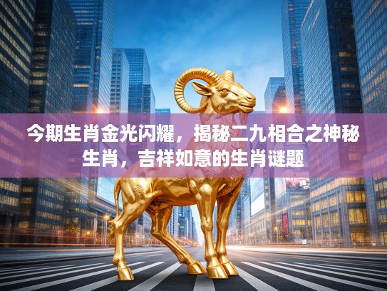 今期生肖金光闪耀,揭秘二九相合之神秘生肖,吉祥如意的生肖谜题 今期生肖金光闪耀,揭秘二九相合之神秘生肖,吉祥如意的生肖谜题