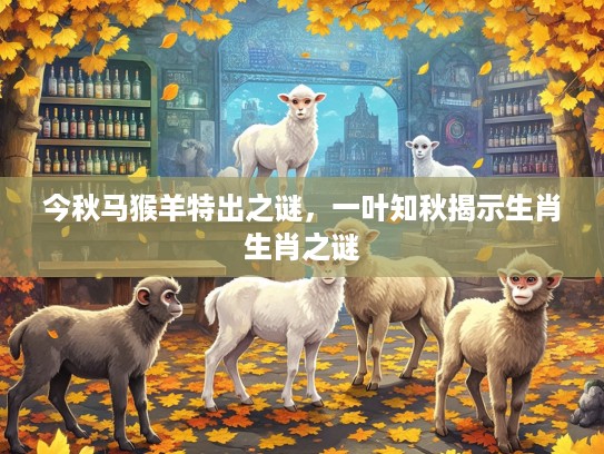 今秋马猴羊特出之谜,一叶知秋揭示生肖生肖之谜 今秋马猴羊特出之谜,一叶知秋揭示生肖生肖之谜