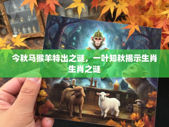 今秋马猴羊特出之谜,一叶知秋揭示生肖生肖之谜 今秋马猴羊特出之谜,一叶知秋揭示生肖生肖之谜