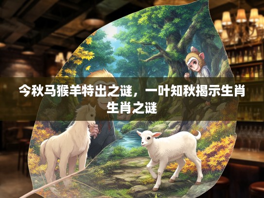 今秋马猴羊特出之谜,一叶知秋揭示生肖生肖之谜 今秋马猴羊特出之谜,一叶知秋揭示生肖生肖之谜