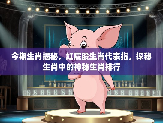 今期生肖揭秘，红屁股生肖代表指，探秘生肖中的神秘生肖排行
