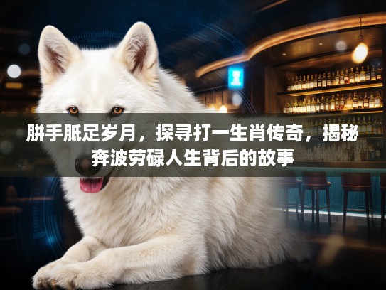 胼手胝足岁月，探寻打一生肖传奇，揭秘奔波劳碌人生背后的故事