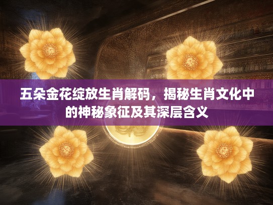 五朵金花绽放生肖解码,揭秘生肖文化中的神秘象征及其深层含义 五朵金花绽放生肖解码,揭秘生肖文化中的神秘象征及其深层含义