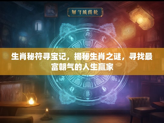 生肖秘符寻宝记,揭秘生肖之谜,寻找最富朝气的人生赢家 生肖秘符寻宝记,揭秘生肖之谜,寻找最富朝气的人生赢家