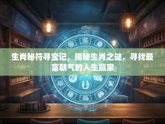 生肖秘符寻宝记,揭秘生肖之谜,寻找最富朝气的人生赢家 生肖秘符寻宝记,揭秘生肖之谜,寻找最富朝气的人生赢家