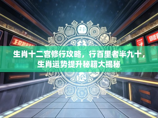 生肖十二宫修行攻略，行百里者半九十，生肖运势提升秘籍大揭秘