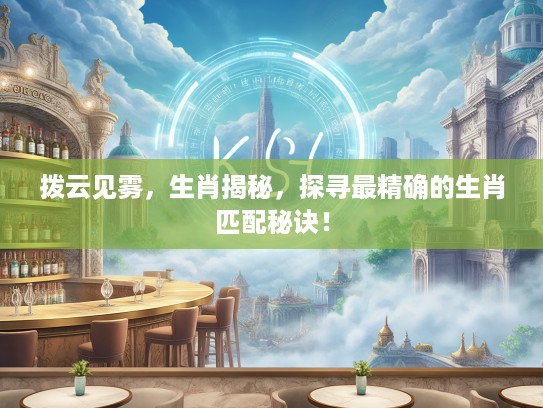 拨云见雾，生肖揭秘，探寻最精确的生肖匹配秘诀！