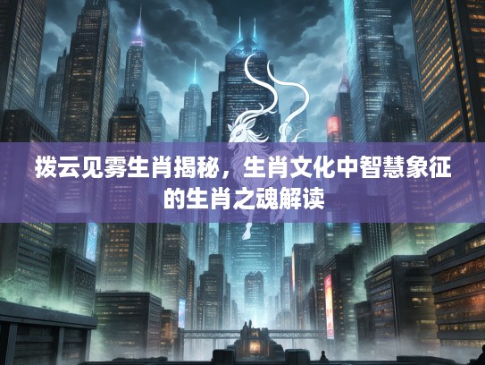 拨云见雾生肖揭秘，生肖文化中智慧象征的生肖之魂解读