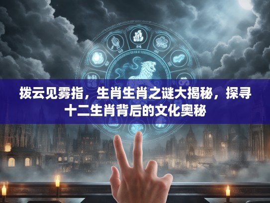 拨云见雾指，生肖生肖之谜大揭秘，探寻十二生肖背后的文化奥秘