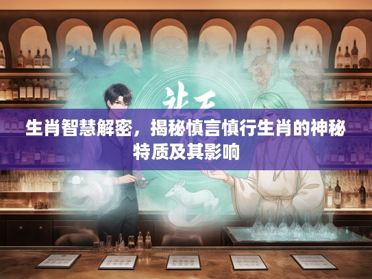 生肖智慧解密，揭秘慎言慎行生肖的神秘特质及其影响