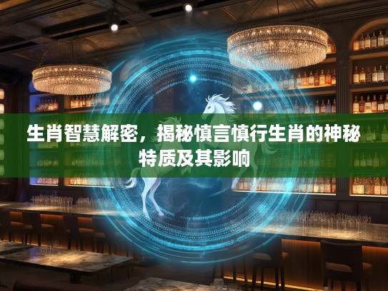 生肖智慧解密，揭秘慎言慎行生肖的神秘特质及其影响