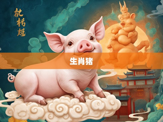瑞气祥云,揭秘生肖猪的独特象征,探秘传统生肖文化中的神秘意象 瑞气祥云,揭秘生肖猪的独特象征,探秘传统生肖文化中的神秘意象