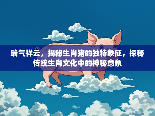 瑞气祥云,揭秘生肖猪的独特象征,探秘传统生肖文化中的神秘意象 瑞气祥云,揭秘生肖猪的独特象征,探秘传统生肖文化中的神秘意象