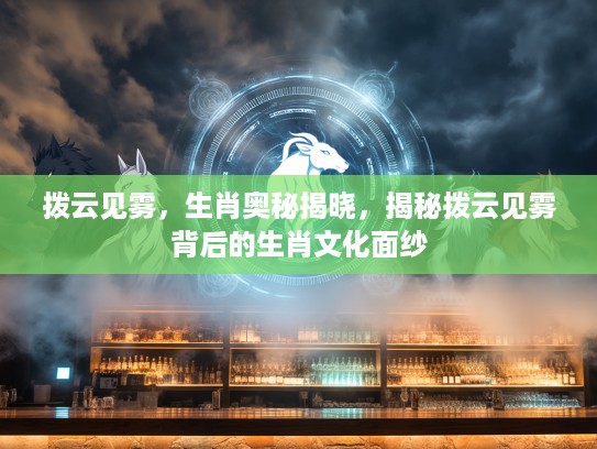 拨云见雾，生肖奥秘揭晓，揭秘拨云见雾背后的生肖文化面纱