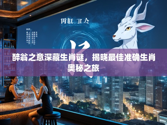 醉翁之意深藏生肖谜,揭晓最佳准确生肖奥秘之旅 醉翁之意深藏生肖谜,揭晓最佳准确生肖奥秘之旅