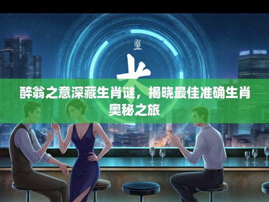 醉翁之意深藏生肖谜,揭晓最佳准确生肖奥秘之旅 醉翁之意深藏生肖谜,揭晓最佳准确生肖奥秘之旅