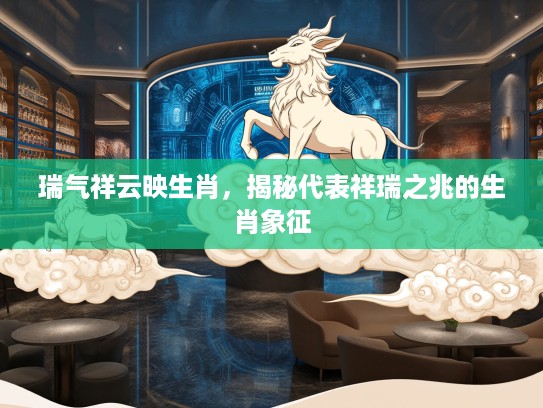 瑞气祥云映生肖,揭秘代表祥瑞之兆的生肖象征 瑞气祥云映生肖,揭秘代表祥瑞之兆的生肖象征