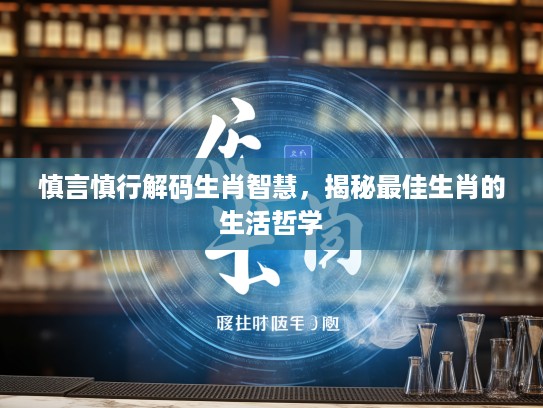 慎言慎行解码生肖智慧,揭秘最佳生肖的生活哲学 慎言慎行解码生肖智慧,揭秘最佳生肖的生活哲学